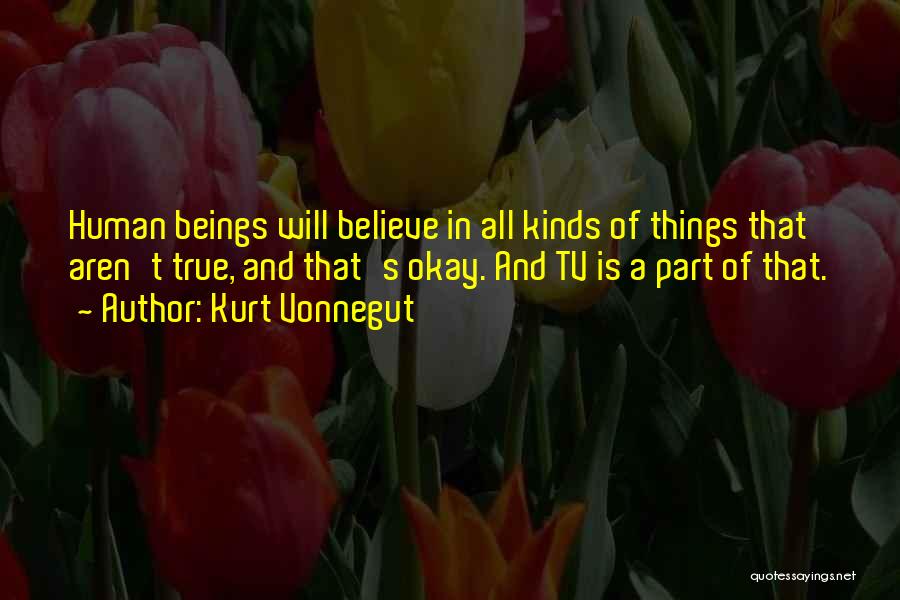 Kurt Vonnegut Quotes: Human Beings Will Believe In All Kinds Of Things That Aren't True, And That's Okay. And Tv Is A Part