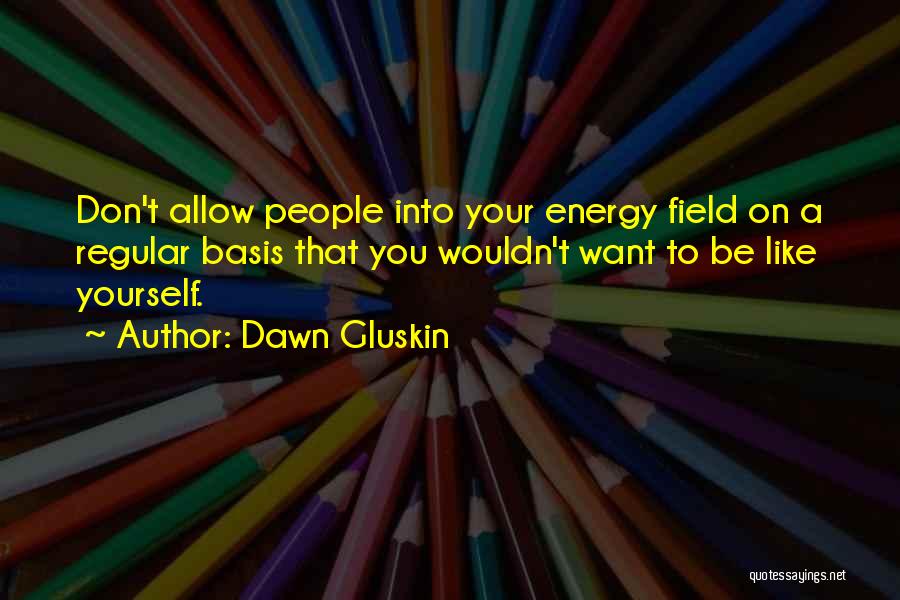 Dawn Gluskin Quotes: Don't Allow People Into Your Energy Field On A Regular Basis That You Wouldn't Want To Be Like Yourself.