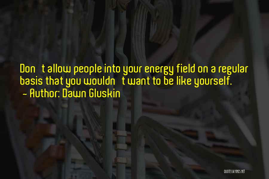 Dawn Gluskin Quotes: Don't Allow People Into Your Energy Field On A Regular Basis That You Wouldn't Want To Be Like Yourself.