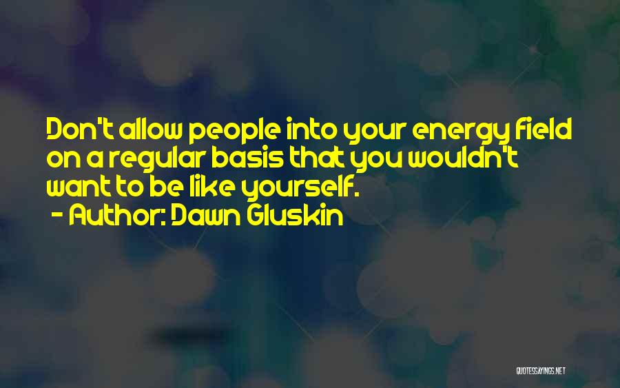 Dawn Gluskin Quotes: Don't Allow People Into Your Energy Field On A Regular Basis That You Wouldn't Want To Be Like Yourself.