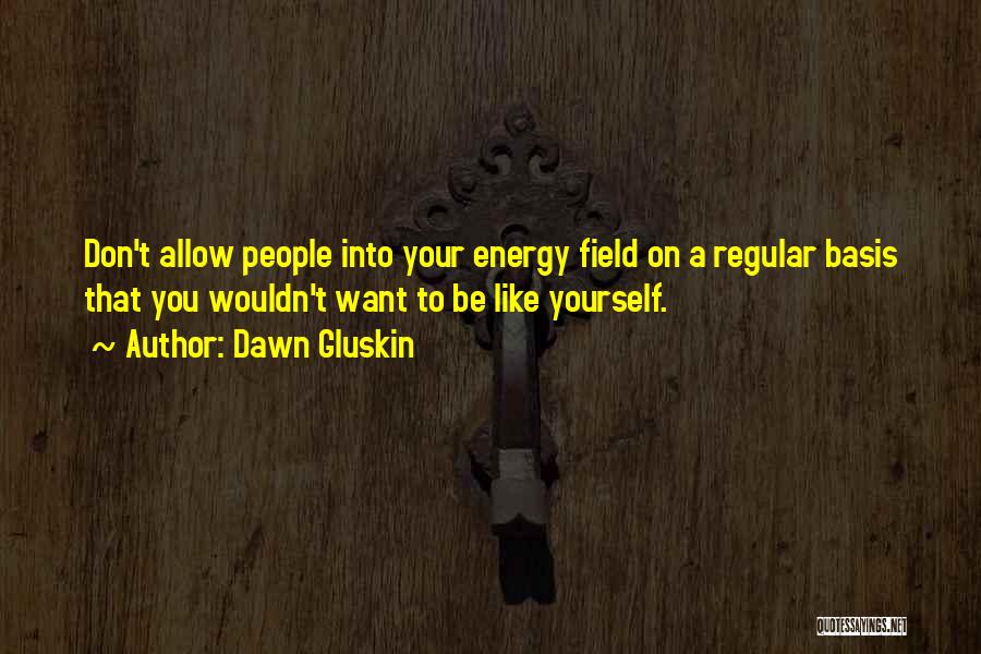 Dawn Gluskin Quotes: Don't Allow People Into Your Energy Field On A Regular Basis That You Wouldn't Want To Be Like Yourself.