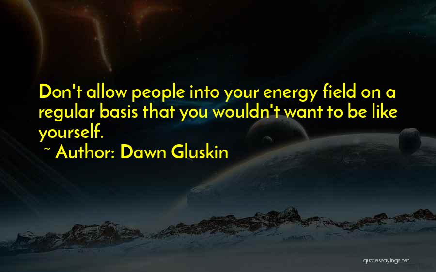 Dawn Gluskin Quotes: Don't Allow People Into Your Energy Field On A Regular Basis That You Wouldn't Want To Be Like Yourself.