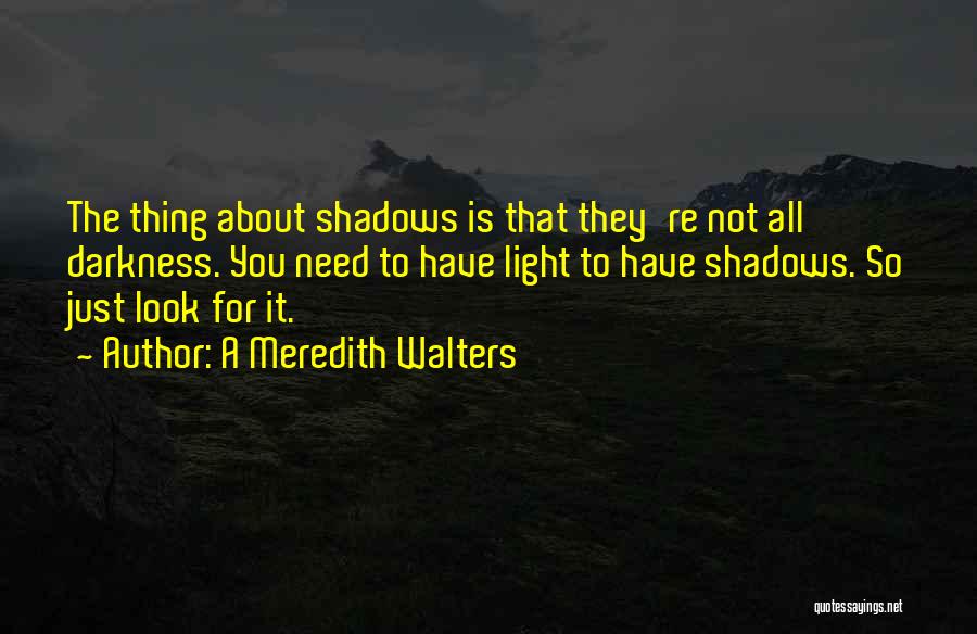 A Meredith Walters Quotes: The Thing About Shadows Is That They're Not All Darkness. You Need To Have Light To Have Shadows. So Just