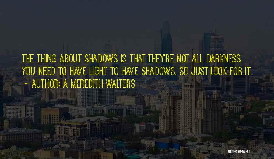 A Meredith Walters Quotes: The Thing About Shadows Is That They're Not All Darkness. You Need To Have Light To Have Shadows. So Just
