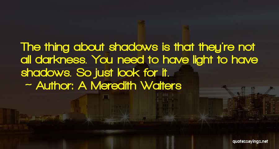A Meredith Walters Quotes: The Thing About Shadows Is That They're Not All Darkness. You Need To Have Light To Have Shadows. So Just