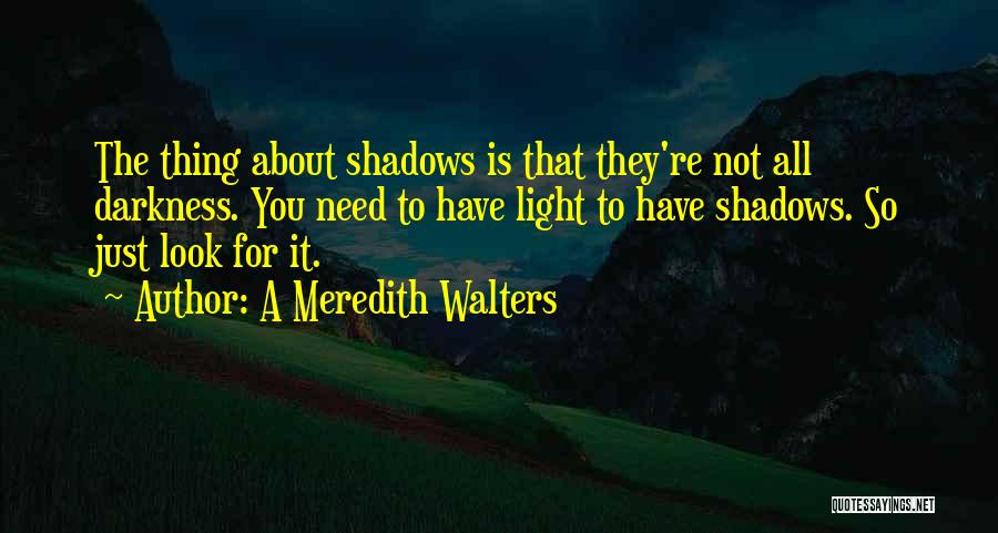 A Meredith Walters Quotes: The Thing About Shadows Is That They're Not All Darkness. You Need To Have Light To Have Shadows. So Just