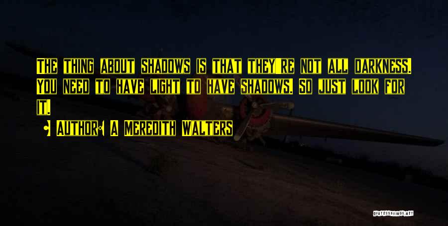 A Meredith Walters Quotes: The Thing About Shadows Is That They're Not All Darkness. You Need To Have Light To Have Shadows. So Just