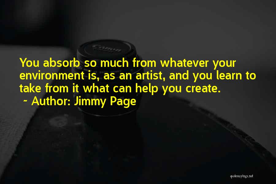 Jimmy Page Quotes: You Absorb So Much From Whatever Your Environment Is, As An Artist, And You Learn To Take From It What
