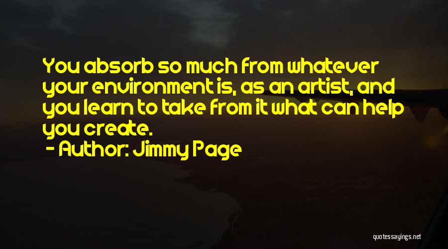 Jimmy Page Quotes: You Absorb So Much From Whatever Your Environment Is, As An Artist, And You Learn To Take From It What