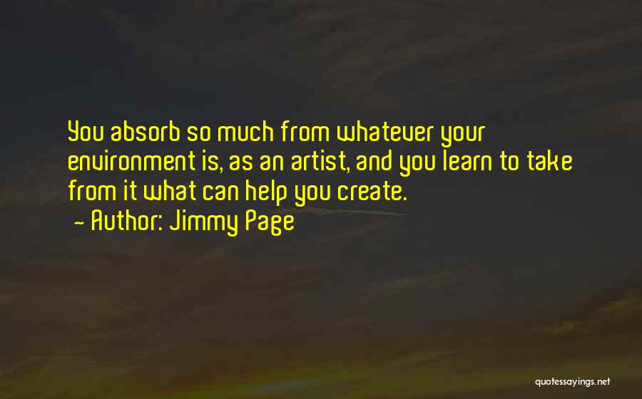 Jimmy Page Quotes: You Absorb So Much From Whatever Your Environment Is, As An Artist, And You Learn To Take From It What