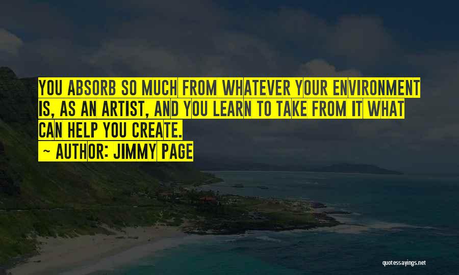 Jimmy Page Quotes: You Absorb So Much From Whatever Your Environment Is, As An Artist, And You Learn To Take From It What