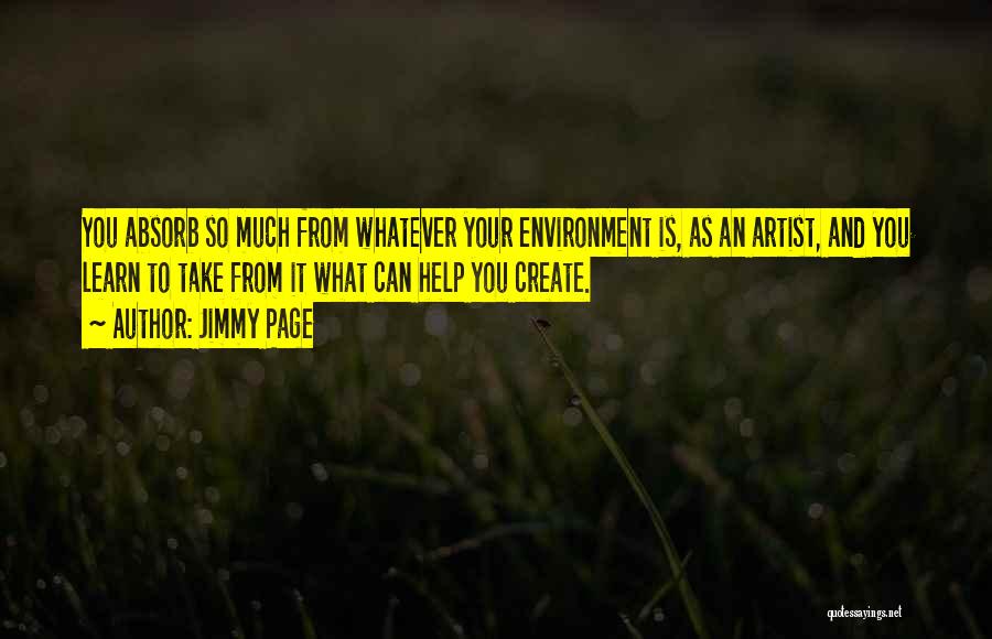 Jimmy Page Quotes: You Absorb So Much From Whatever Your Environment Is, As An Artist, And You Learn To Take From It What