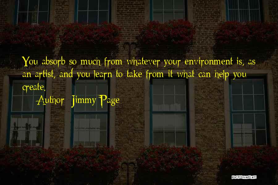 Jimmy Page Quotes: You Absorb So Much From Whatever Your Environment Is, As An Artist, And You Learn To Take From It What