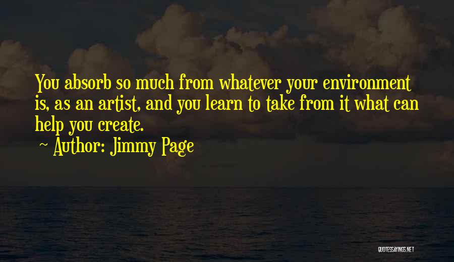 Jimmy Page Quotes: You Absorb So Much From Whatever Your Environment Is, As An Artist, And You Learn To Take From It What