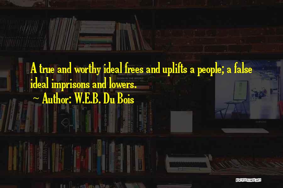 W.E.B. Du Bois Quotes: A True And Worthy Ideal Frees And Uplifts A People; A False Ideal Imprisons And Lowers.