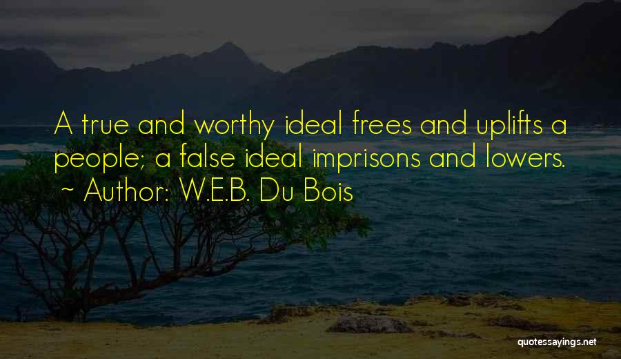 W.E.B. Du Bois Quotes: A True And Worthy Ideal Frees And Uplifts A People; A False Ideal Imprisons And Lowers.
