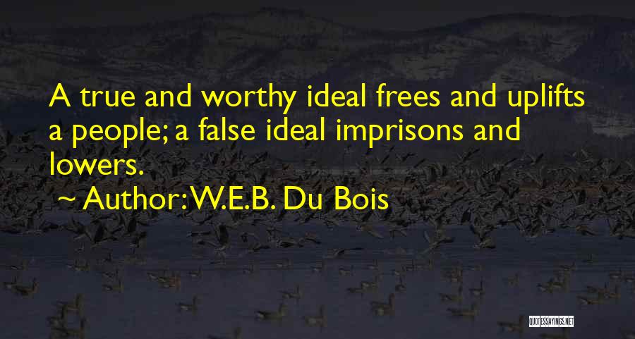 W.E.B. Du Bois Quotes: A True And Worthy Ideal Frees And Uplifts A People; A False Ideal Imprisons And Lowers.