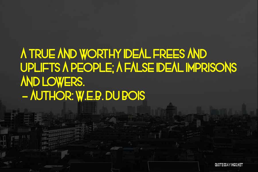 W.E.B. Du Bois Quotes: A True And Worthy Ideal Frees And Uplifts A People; A False Ideal Imprisons And Lowers.