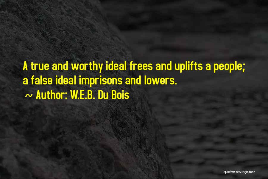 W.E.B. Du Bois Quotes: A True And Worthy Ideal Frees And Uplifts A People; A False Ideal Imprisons And Lowers.