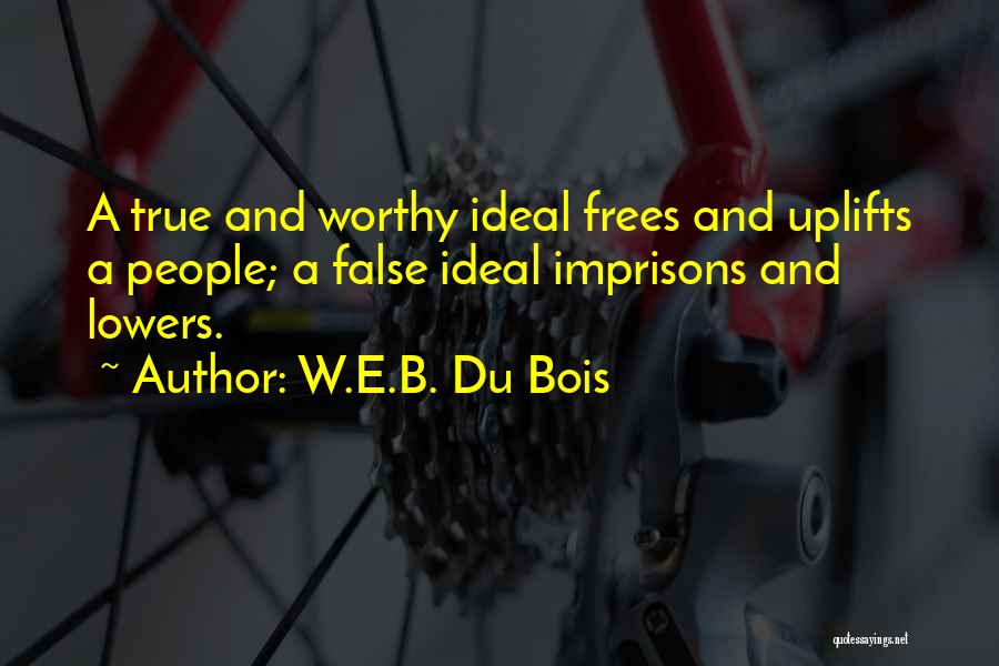 W.E.B. Du Bois Quotes: A True And Worthy Ideal Frees And Uplifts A People; A False Ideal Imprisons And Lowers.