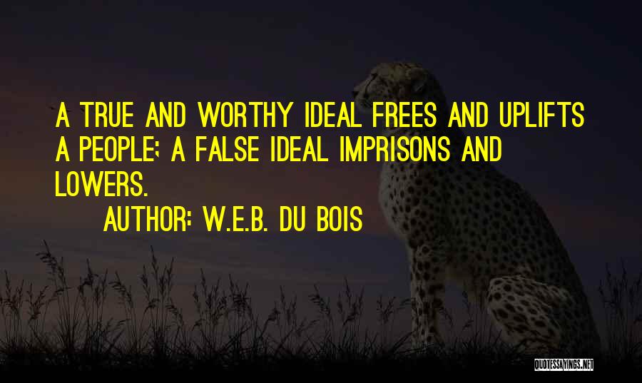 W.E.B. Du Bois Quotes: A True And Worthy Ideal Frees And Uplifts A People; A False Ideal Imprisons And Lowers.