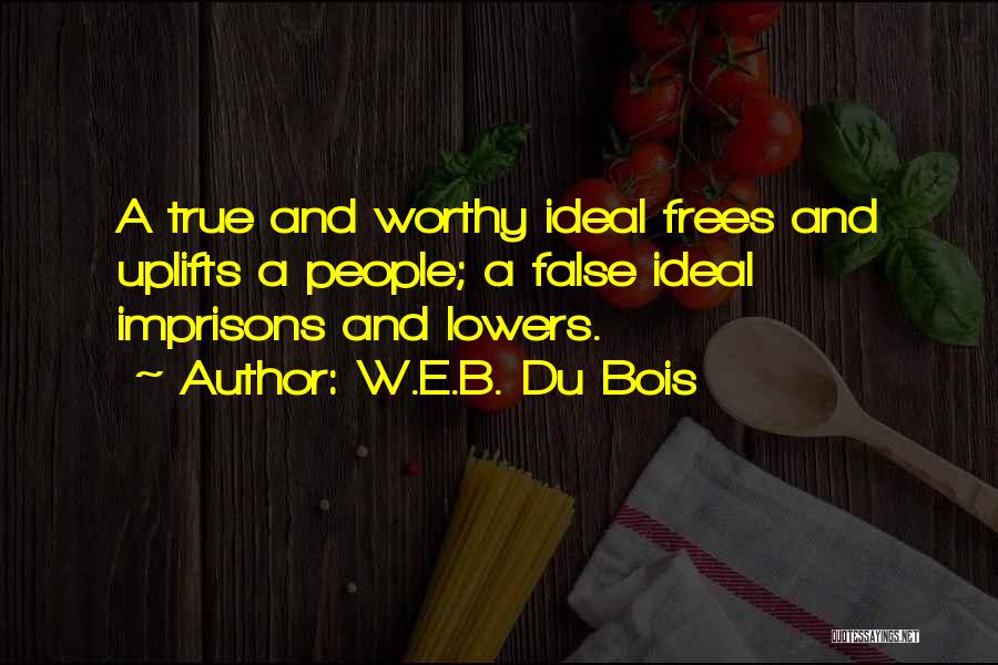 W.E.B. Du Bois Quotes: A True And Worthy Ideal Frees And Uplifts A People; A False Ideal Imprisons And Lowers.