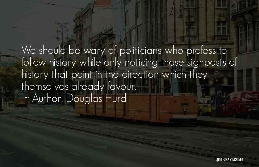 Douglas Hurd Quotes: We Should Be Wary Of Politicians Who Profess To Follow History While Only Noticing Those Signposts Of History That Point