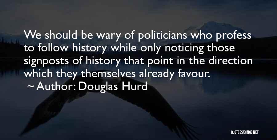 Douglas Hurd Quotes: We Should Be Wary Of Politicians Who Profess To Follow History While Only Noticing Those Signposts Of History That Point