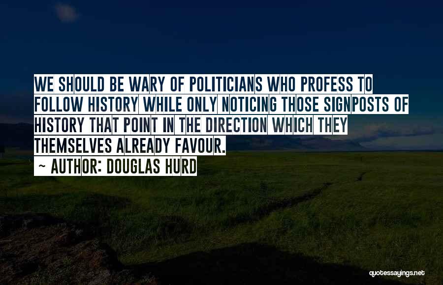 Douglas Hurd Quotes: We Should Be Wary Of Politicians Who Profess To Follow History While Only Noticing Those Signposts Of History That Point
