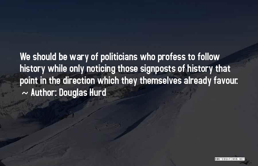Douglas Hurd Quotes: We Should Be Wary Of Politicians Who Profess To Follow History While Only Noticing Those Signposts Of History That Point