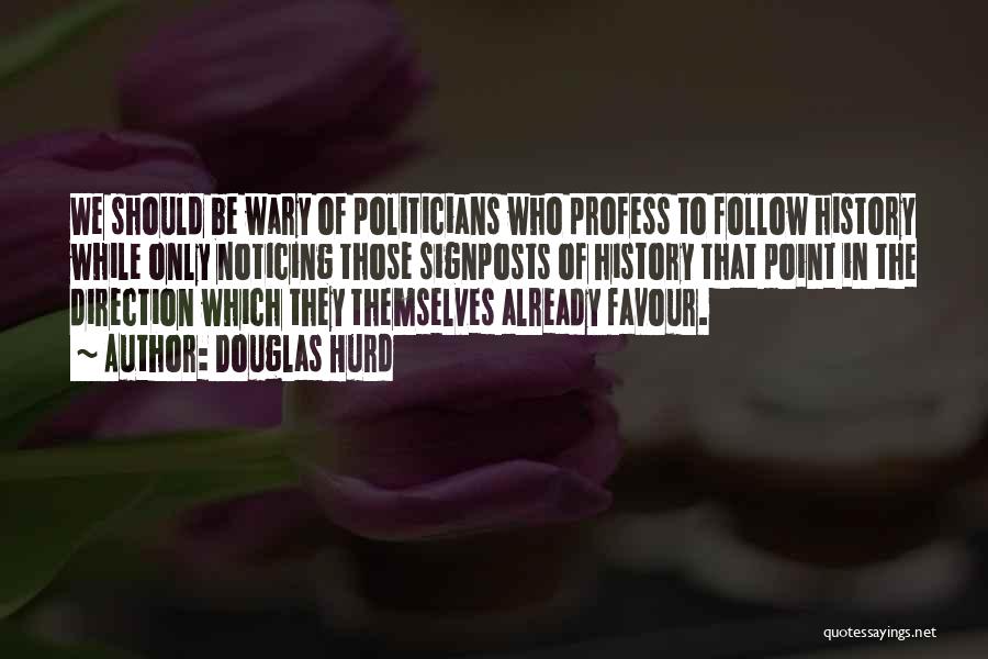 Douglas Hurd Quotes: We Should Be Wary Of Politicians Who Profess To Follow History While Only Noticing Those Signposts Of History That Point