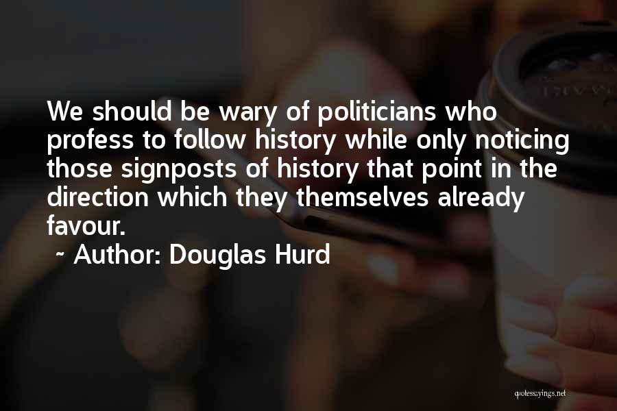 Douglas Hurd Quotes: We Should Be Wary Of Politicians Who Profess To Follow History While Only Noticing Those Signposts Of History That Point