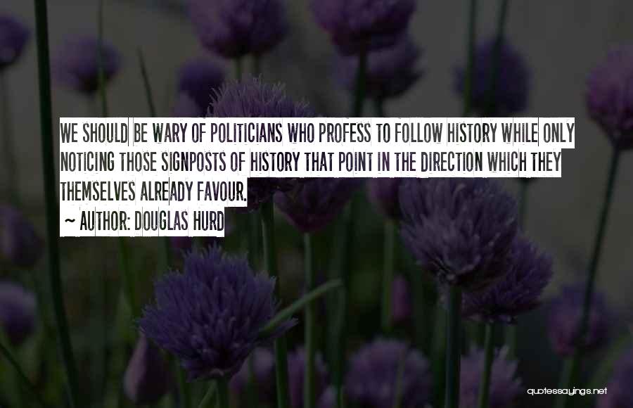 Douglas Hurd Quotes: We Should Be Wary Of Politicians Who Profess To Follow History While Only Noticing Those Signposts Of History That Point