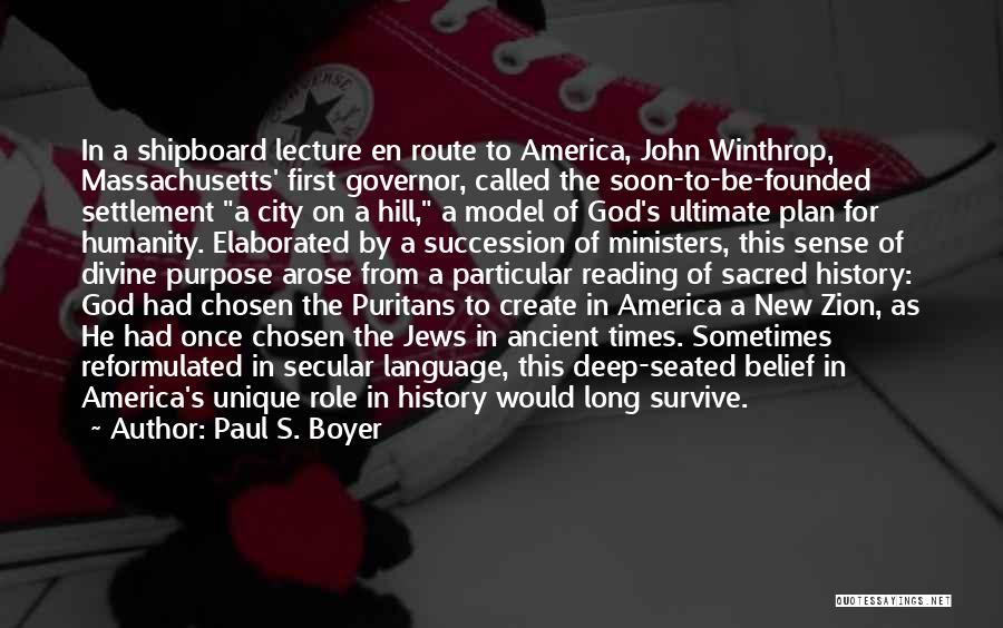 Paul S. Boyer Quotes: In A Shipboard Lecture En Route To America, John Winthrop, Massachusetts' First Governor, Called The Soon-to-be-founded Settlement A City On