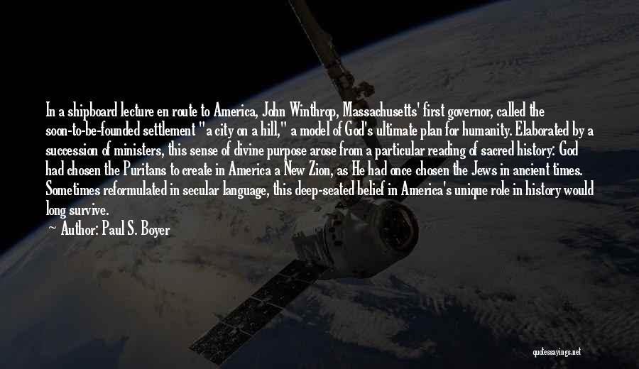 Paul S. Boyer Quotes: In A Shipboard Lecture En Route To America, John Winthrop, Massachusetts' First Governor, Called The Soon-to-be-founded Settlement A City On