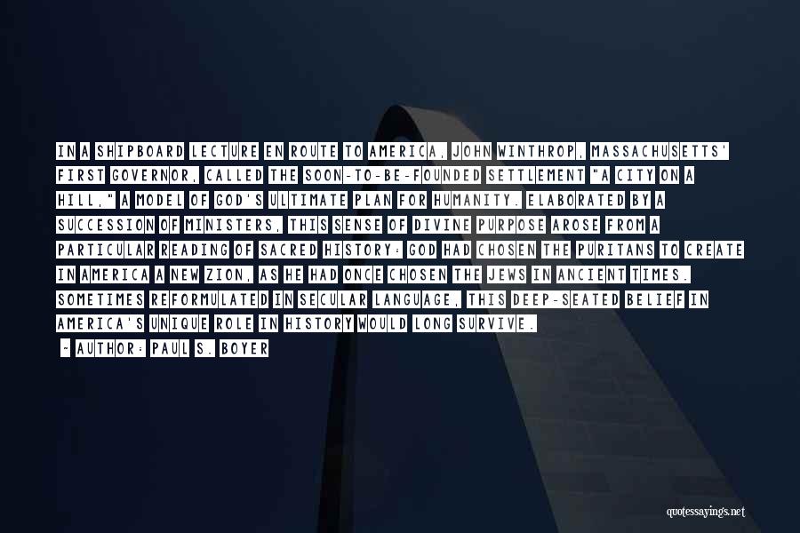Paul S. Boyer Quotes: In A Shipboard Lecture En Route To America, John Winthrop, Massachusetts' First Governor, Called The Soon-to-be-founded Settlement A City On