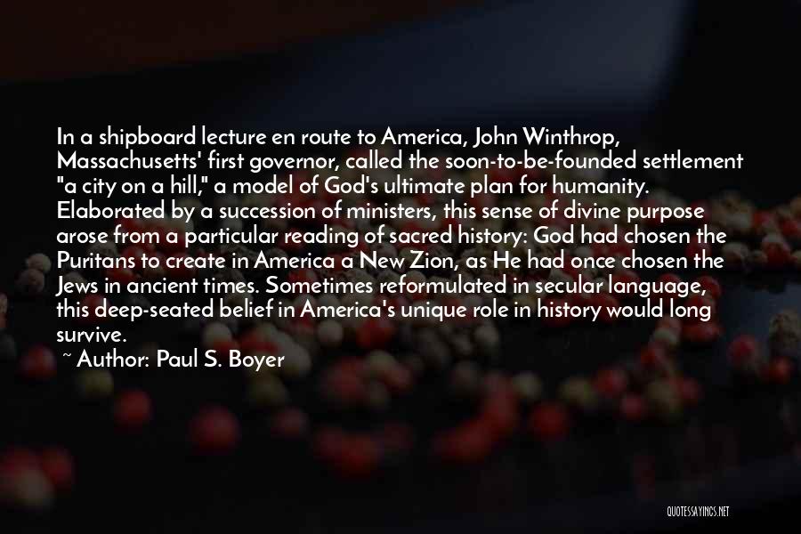 Paul S. Boyer Quotes: In A Shipboard Lecture En Route To America, John Winthrop, Massachusetts' First Governor, Called The Soon-to-be-founded Settlement A City On