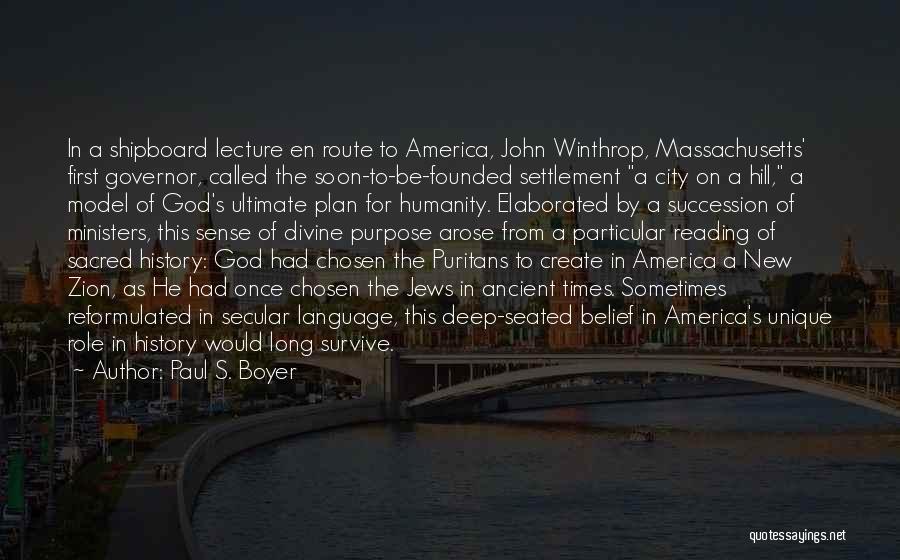 Paul S. Boyer Quotes: In A Shipboard Lecture En Route To America, John Winthrop, Massachusetts' First Governor, Called The Soon-to-be-founded Settlement A City On