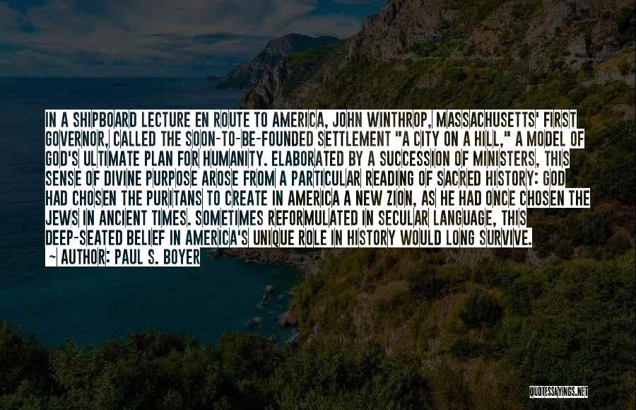 Paul S. Boyer Quotes: In A Shipboard Lecture En Route To America, John Winthrop, Massachusetts' First Governor, Called The Soon-to-be-founded Settlement A City On