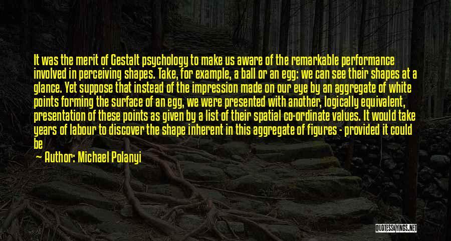 Michael Polanyi Quotes: It Was The Merit Of Gestalt Psychology To Make Us Aware Of The Remarkable Performance Involved In Perceiving Shapes. Take,