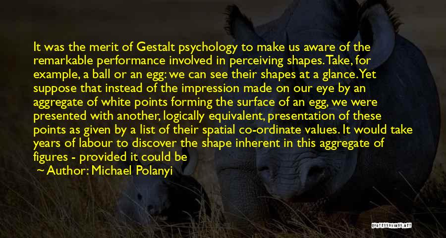 Michael Polanyi Quotes: It Was The Merit Of Gestalt Psychology To Make Us Aware Of The Remarkable Performance Involved In Perceiving Shapes. Take,