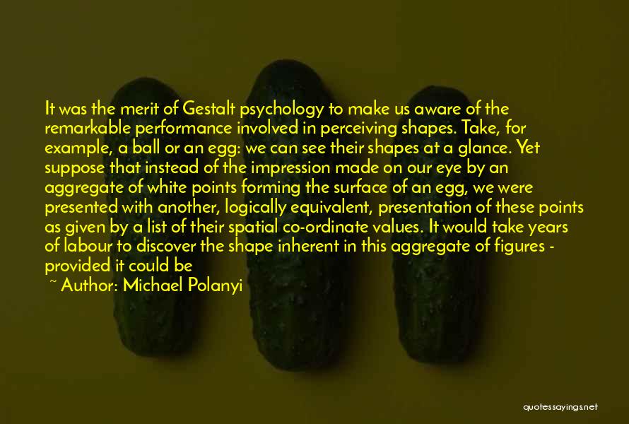 Michael Polanyi Quotes: It Was The Merit Of Gestalt Psychology To Make Us Aware Of The Remarkable Performance Involved In Perceiving Shapes. Take,