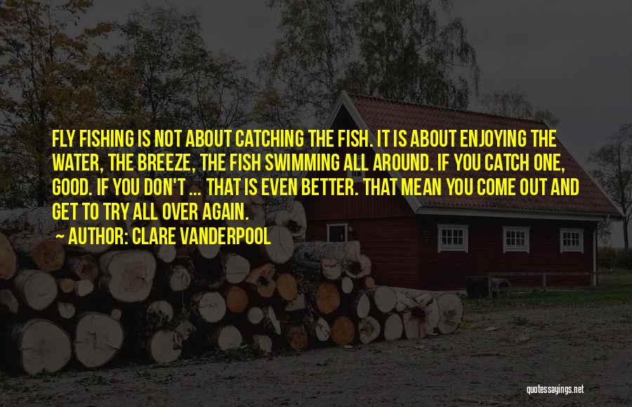 Clare Vanderpool Quotes: Fly Fishing Is Not About Catching The Fish. It Is About Enjoying The Water, The Breeze, The Fish Swimming All