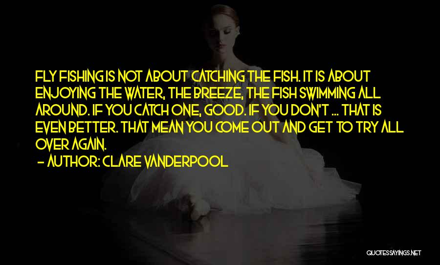 Clare Vanderpool Quotes: Fly Fishing Is Not About Catching The Fish. It Is About Enjoying The Water, The Breeze, The Fish Swimming All