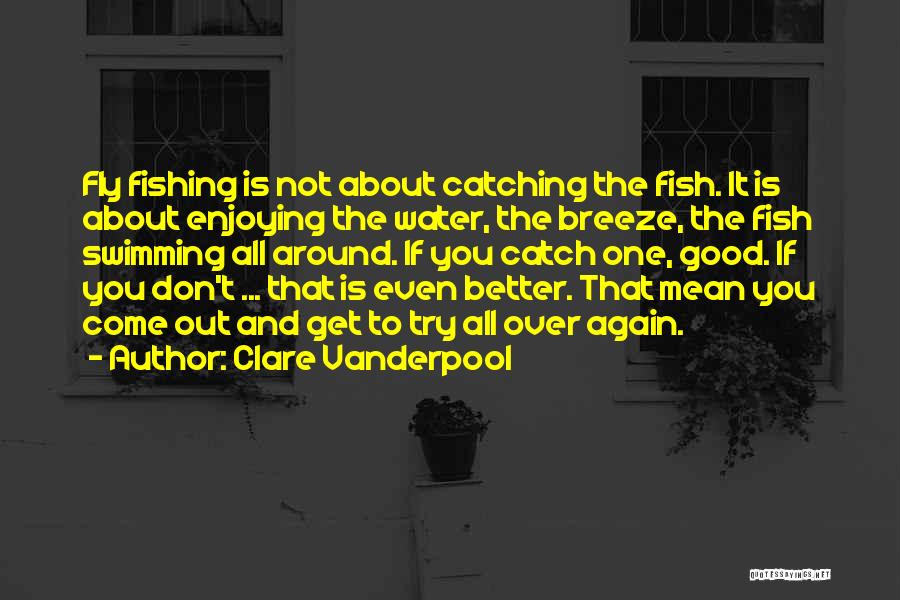 Clare Vanderpool Quotes: Fly Fishing Is Not About Catching The Fish. It Is About Enjoying The Water, The Breeze, The Fish Swimming All