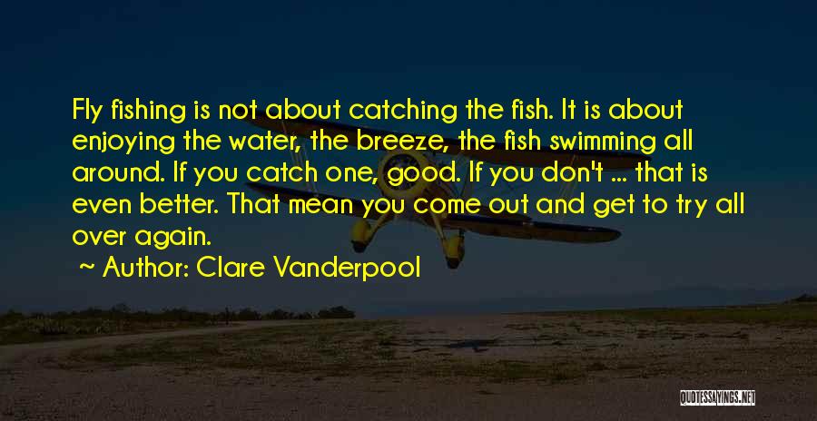 Clare Vanderpool Quotes: Fly Fishing Is Not About Catching The Fish. It Is About Enjoying The Water, The Breeze, The Fish Swimming All