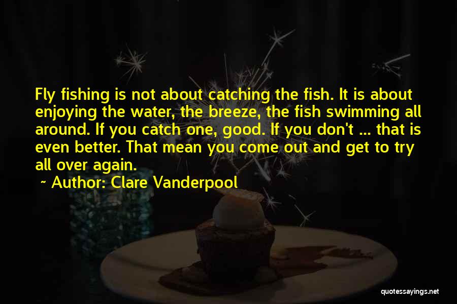 Clare Vanderpool Quotes: Fly Fishing Is Not About Catching The Fish. It Is About Enjoying The Water, The Breeze, The Fish Swimming All