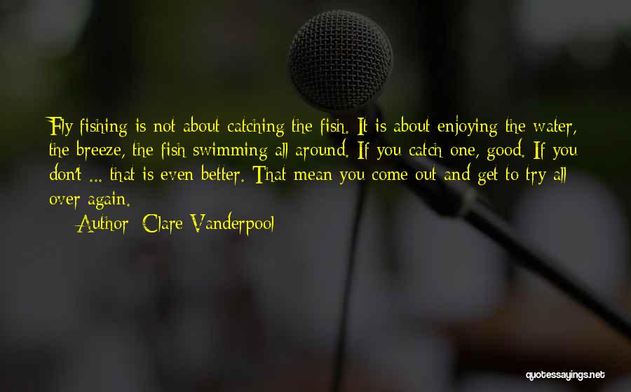 Clare Vanderpool Quotes: Fly Fishing Is Not About Catching The Fish. It Is About Enjoying The Water, The Breeze, The Fish Swimming All