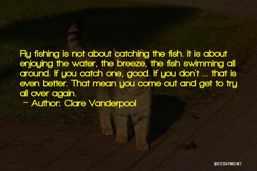 Clare Vanderpool Quotes: Fly Fishing Is Not About Catching The Fish. It Is About Enjoying The Water, The Breeze, The Fish Swimming All