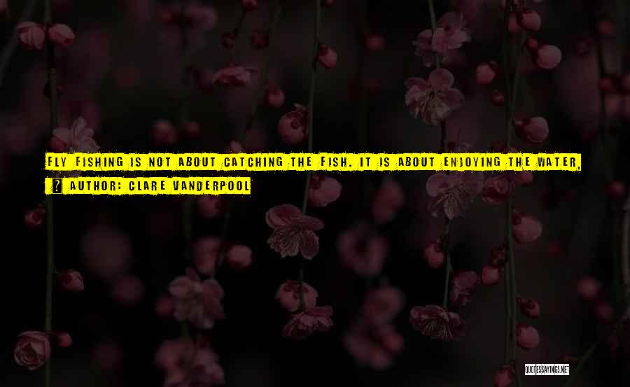 Clare Vanderpool Quotes: Fly Fishing Is Not About Catching The Fish. It Is About Enjoying The Water, The Breeze, The Fish Swimming All